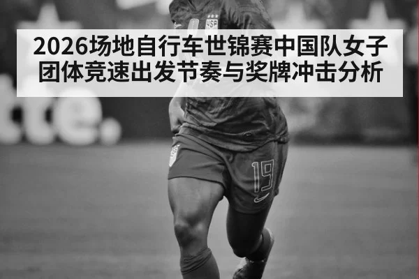 2026场地自行车世锦赛中国队女子团体竞速出发节奏与奖牌冲击分析